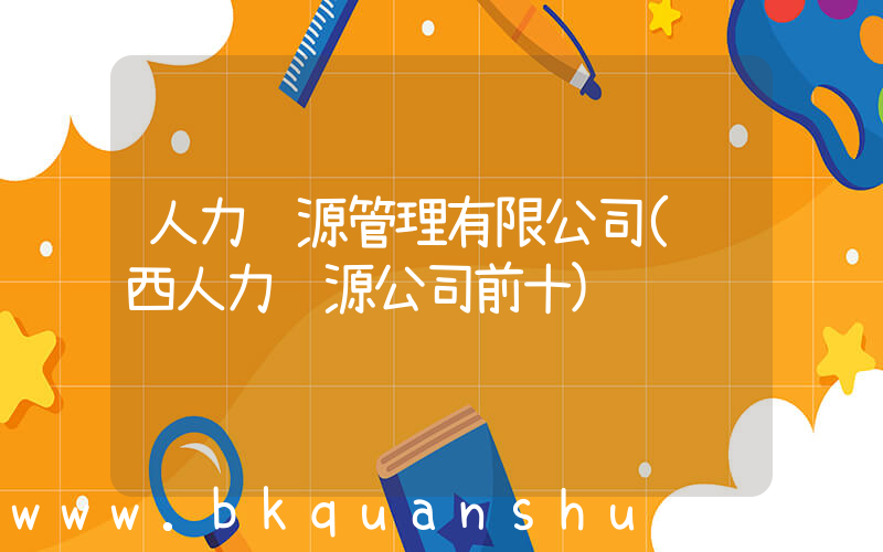 人力资源管理有限公司(陕西人力资源公司前十)