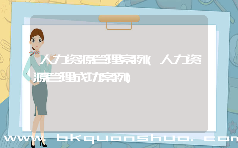 人力资源管理案例(人力资源管理成功案例)