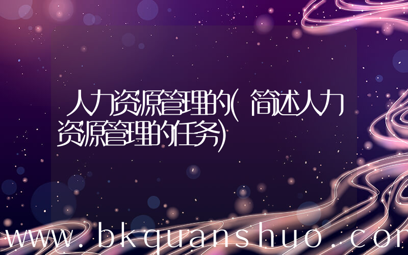 人力资源管理的(简述人力资源管理的任务)