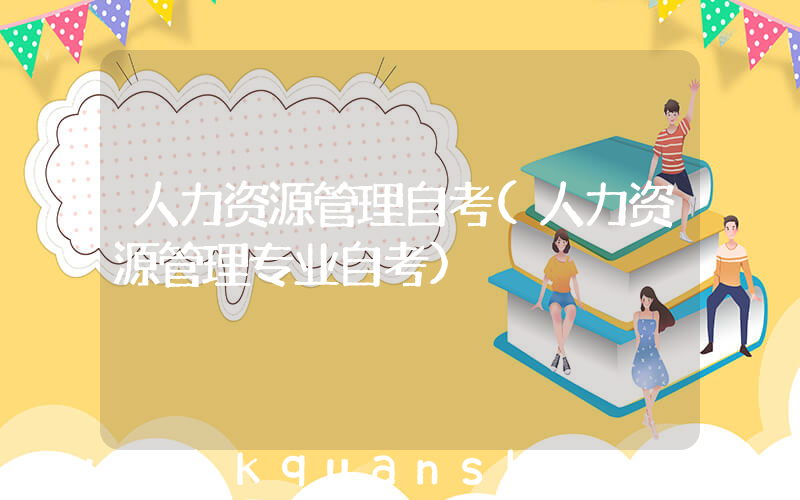 人力资源管理自考(人力资源管理专业自考)