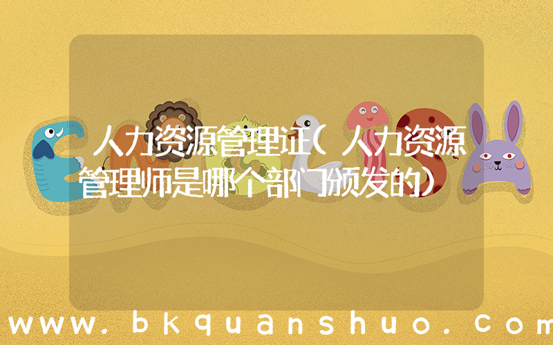 人力资源管理证(人力资源管理师是哪个部门颁发的)