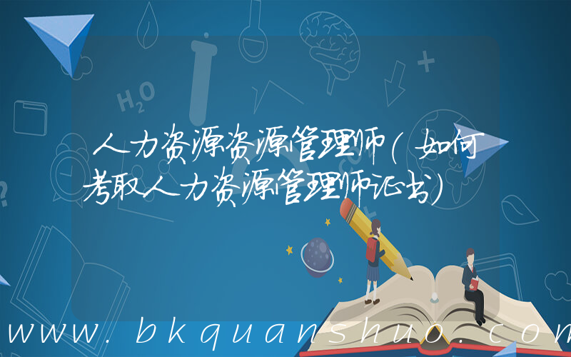 人力资源资源管理师(如何考取人力资源管理师证书)