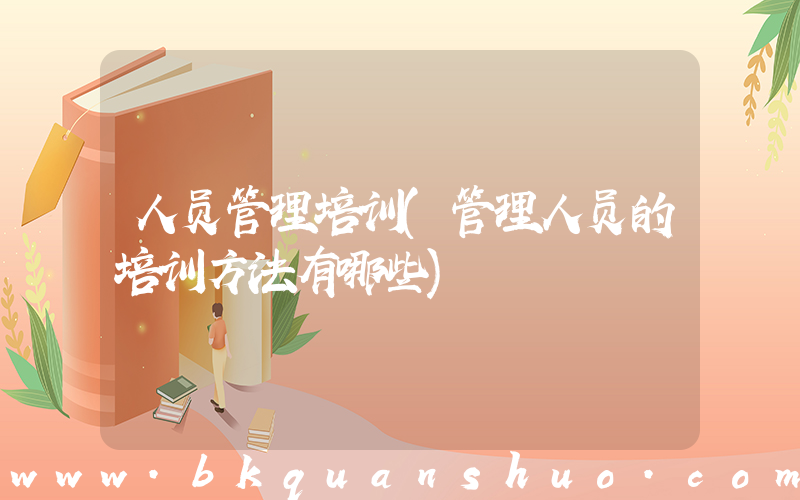 人员管理培训(管理人员的培训方法有哪些)