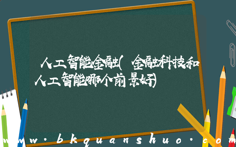 人工智能金融(金融科技和人工智能哪个前景好)