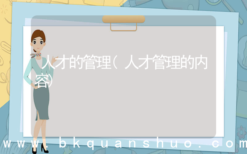 人才的管理(人才管理的内容)
