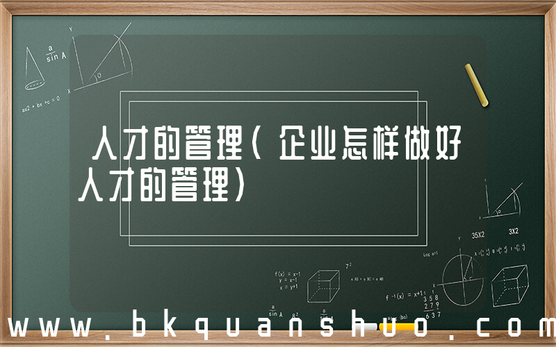 人才的管理(企业怎样做好人才的管理)