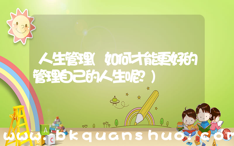 人生管理(如何才能更好的管理自己的人生呢？)
