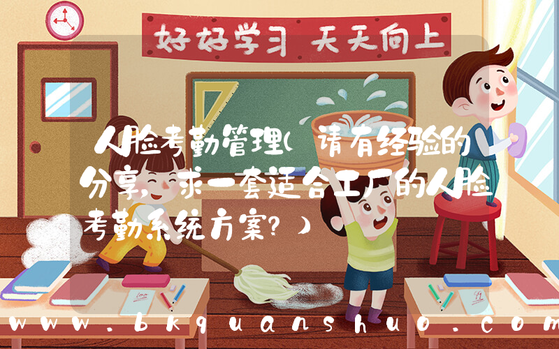 人脸考勤管理(请有经验的分享，求一套适合工厂的人脸考勤系统方案？)
