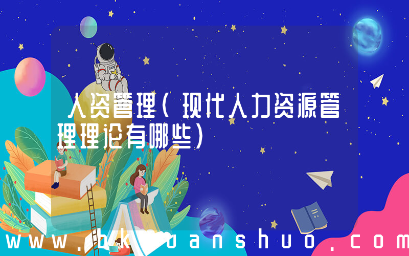 人资管理(现代人力资源管理理论有哪些)
