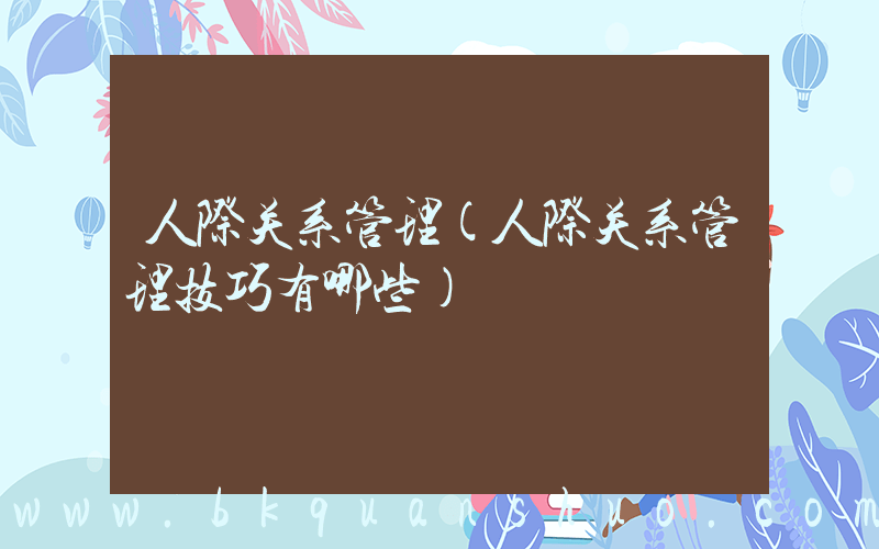 人际关系管理(人际关系管理技巧有哪些)