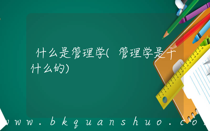什么是管理学(管理学是干什么的)