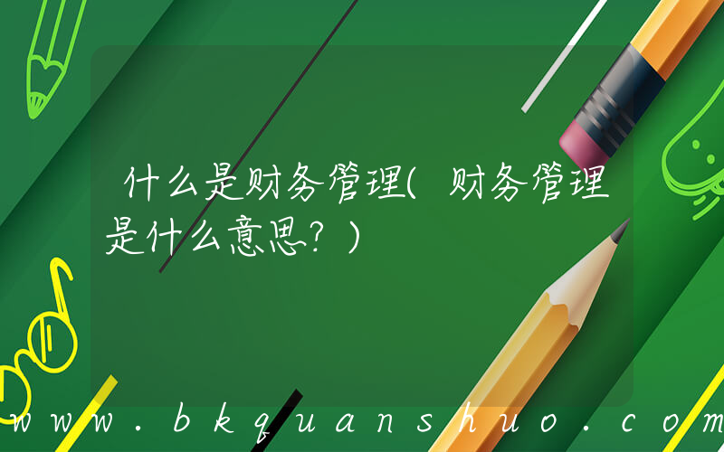 什么是财务管理(财务管理是什么意思？)