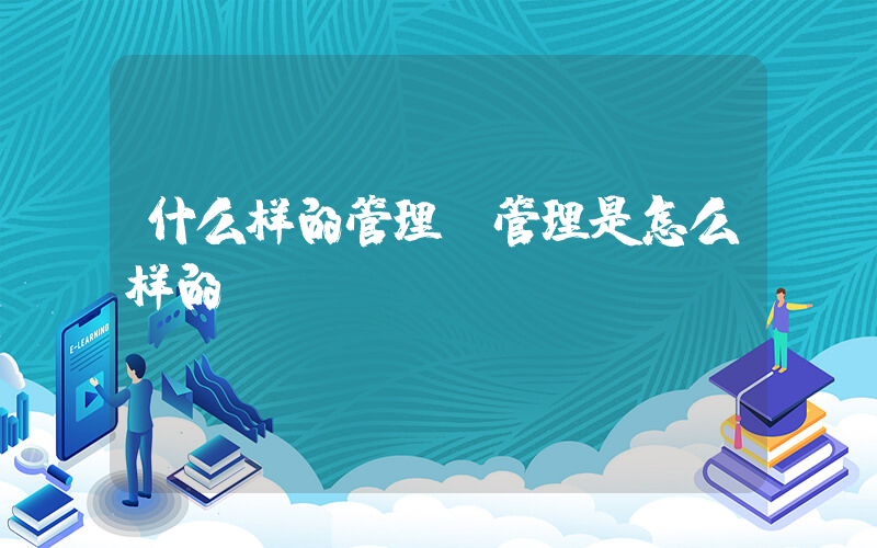 什么样的管理(管理是怎么样的？)