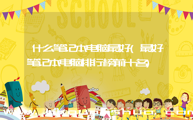 什么笔记本电脑最好(最好笔记本电脑排行榜前十名)