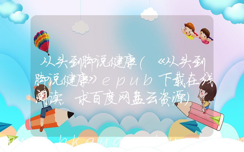 从头到脚说健康(《从头到脚说健康》epub下载在线阅读，求百度网盘云资源)