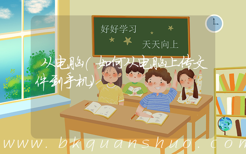 从电脑(如何从电脑上传文件到手机)
