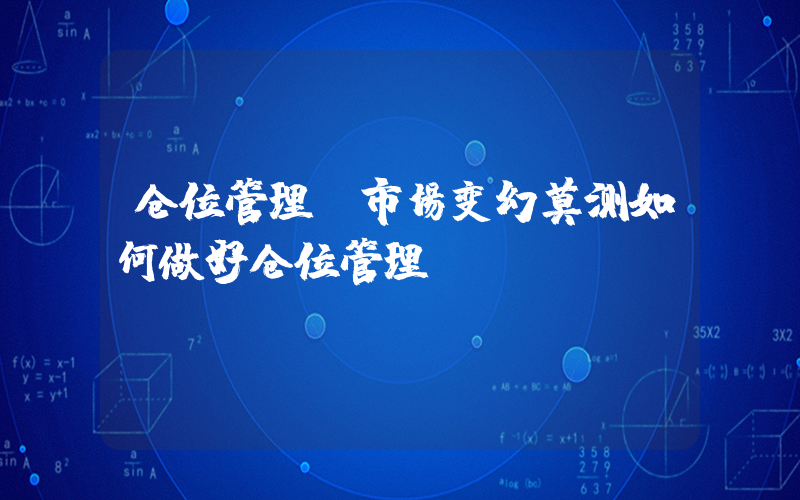 仓位管理(市场变幻莫测如何做好仓位管理)