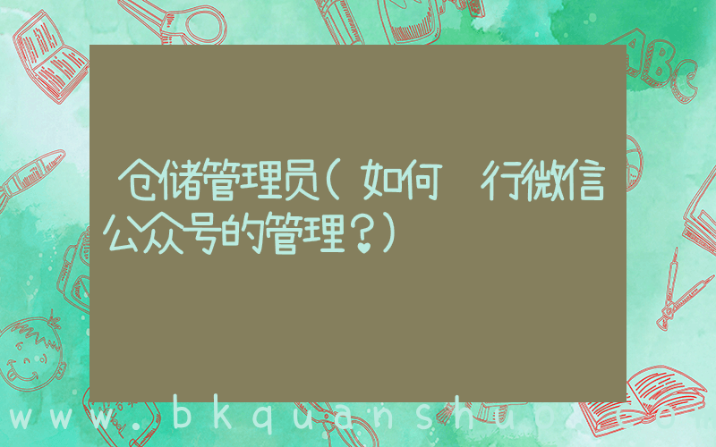 仓储管理员(如何进行微信公众号的管理？)