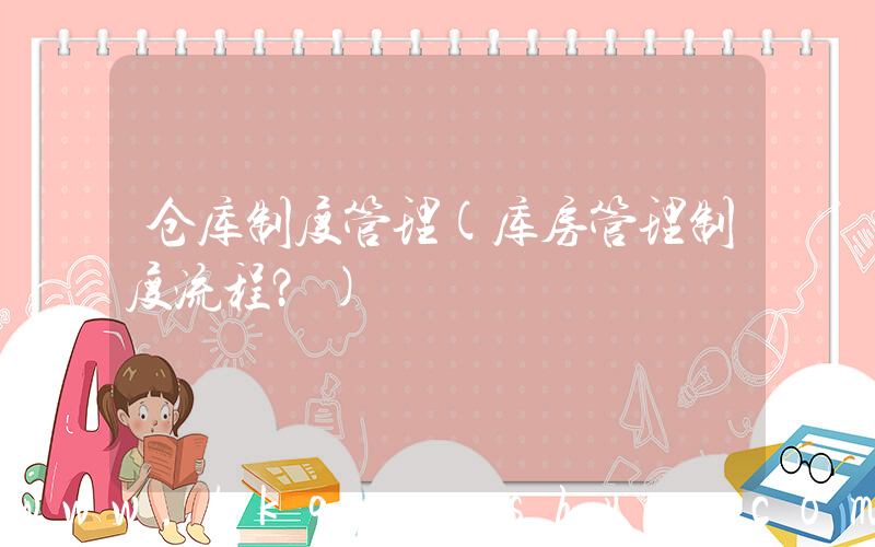 仓库制度管理(库房管理制度流程？)