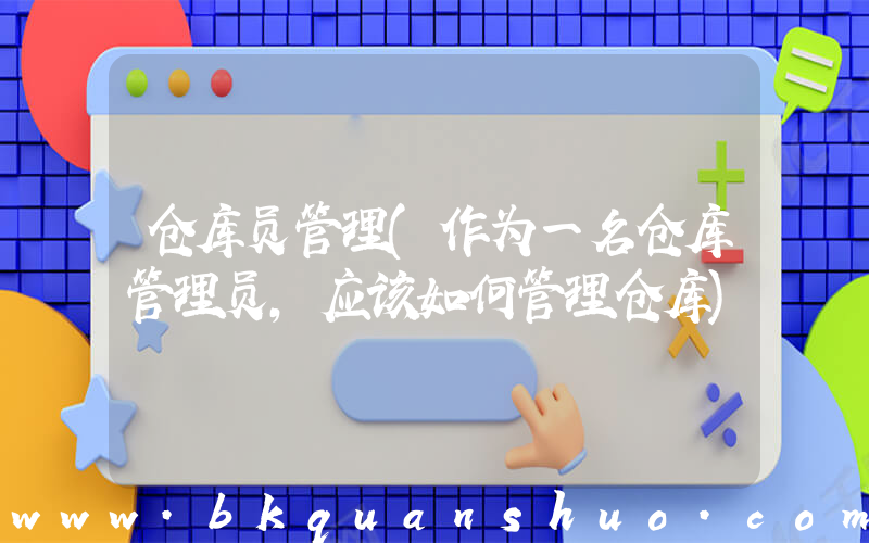 仓库员管理(作为一名仓库管理员,应该如何管理仓库)