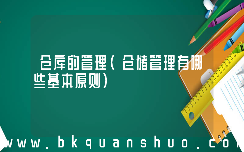仓库的管理(仓储管理有哪些基本原则)