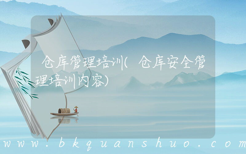 仓库管理培训(仓库安全管理培训内容)