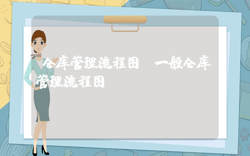 仓库管理流程图(一般仓库管理流程图)