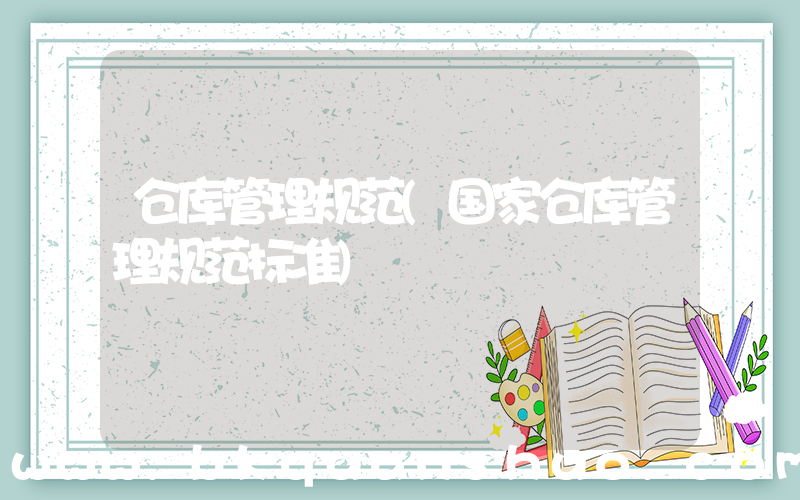仓库管理规范(国家仓库管理规范标准)
