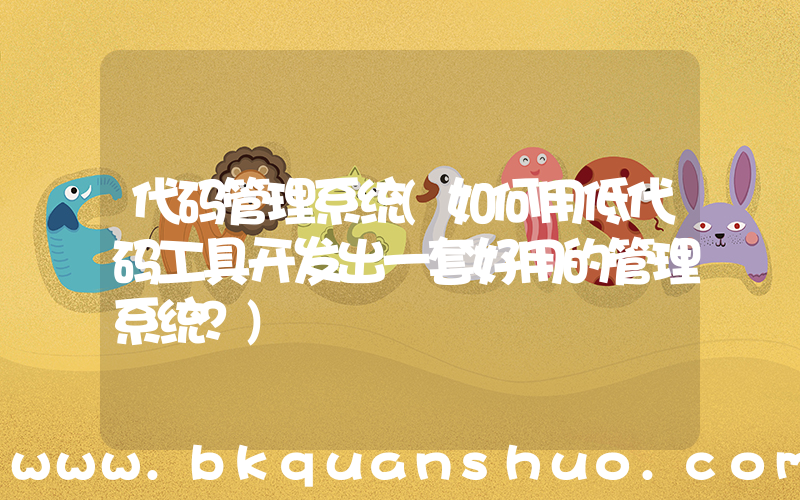 代码管理系统(如何用低代码工具开发出一套好用的管理系统？)
