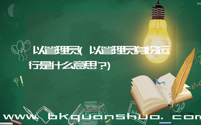 以管理员(以管理员身份运行是什么意思？)