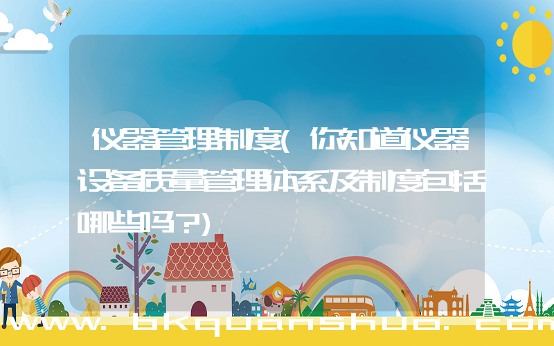 仪器管理制度(你知道仪器设备质量管理体系及制度包括哪些吗？)