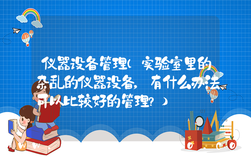 仪器设备管理(实验室里的杂乱的仪器设备，有什么办法可以比较好的管理？)