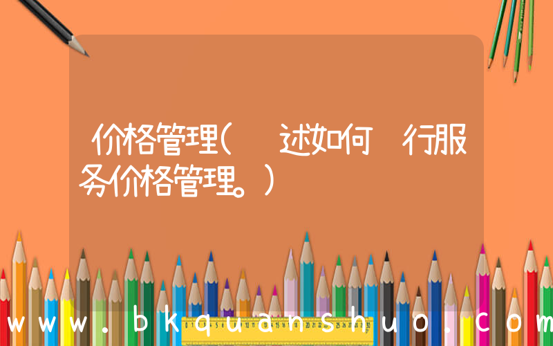 价格管理(论述如何进行服务价格管理。)