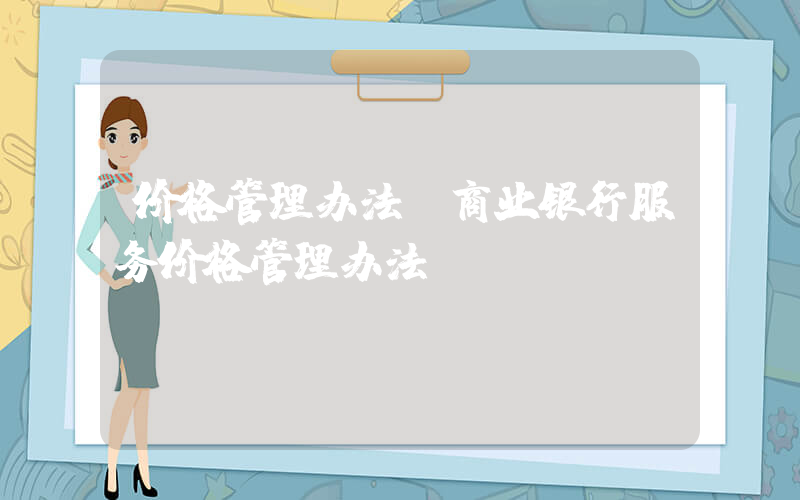 价格管理办法(商业银行服务价格管理办法)