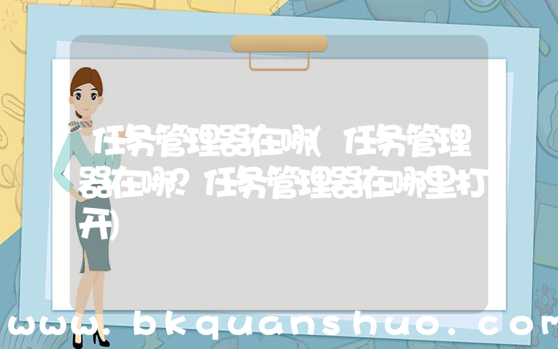 任务管理器在哪(任务管理器在哪？任务管理器在哪里打开)