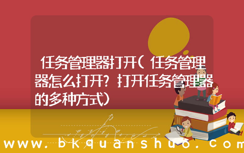 任务管理器打开(任务管理器怎么打开？打开任务管理器的多种方式)