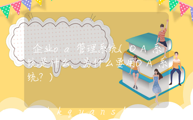 企业oa管理系统(OA系统是什么，为什么要用OA系统？)