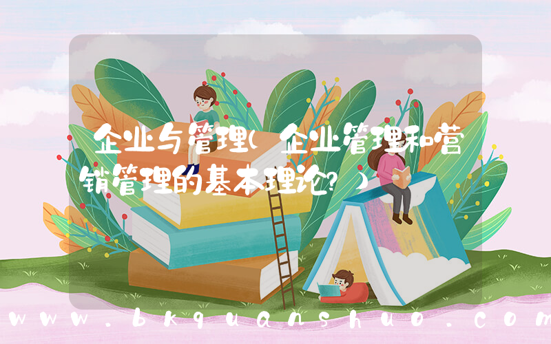 企业与管理(企业管理和营销管理的基本理论？)
