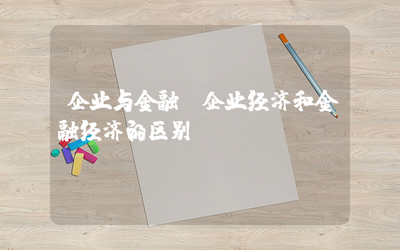 企业与金融(企业经济和金融经济的区别)