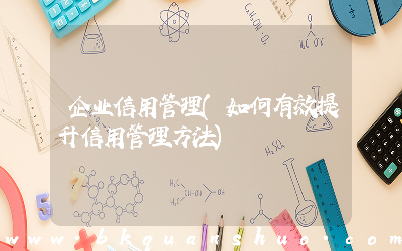 企业信用管理(如何有效提升信用管理方法)