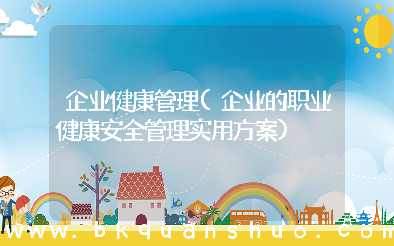 企业健康管理(企业的职业健康安全管理实用方案)