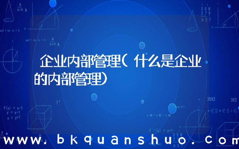 企业内部管理(什么是企业的内部管理)