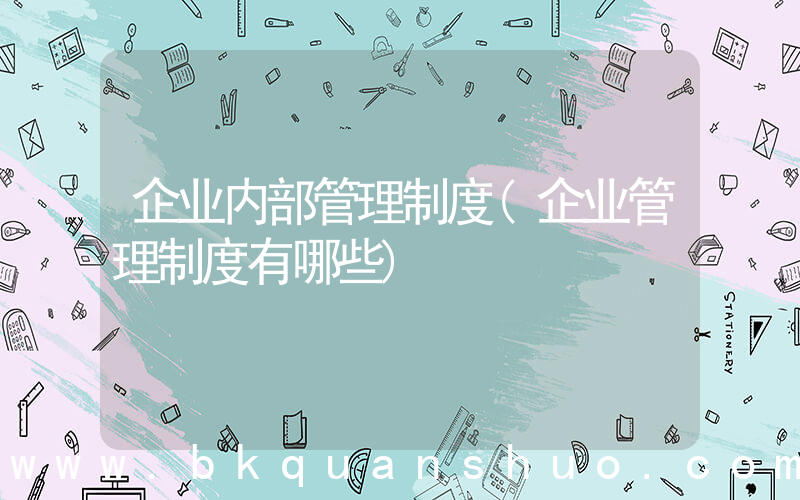 企业内部管理制度(企业管理制度有哪些)