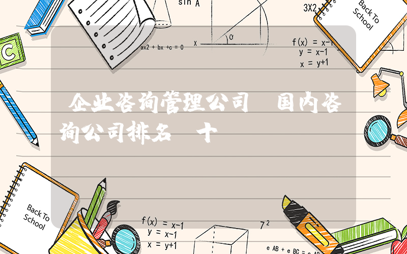 企业咨询管理公司(国内咨询公司排名前十)