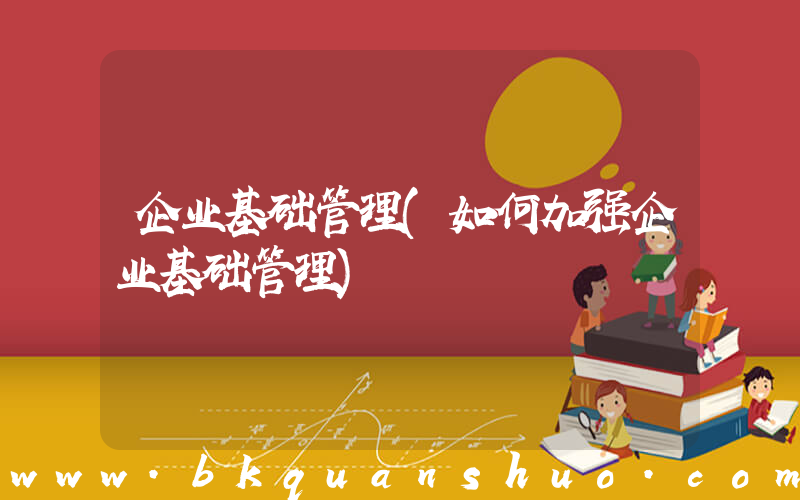 企业基础管理(如何加强企业基础管理)