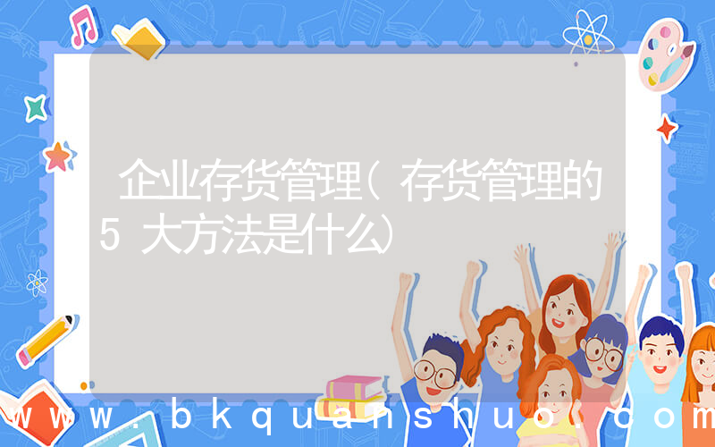 企业存货管理(存货管理的5大方法是什么)