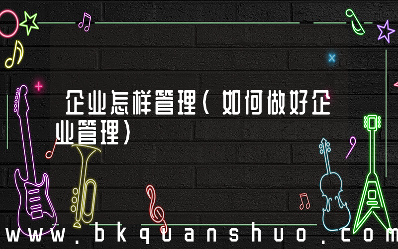 企业怎样管理(如何做好企业管理)