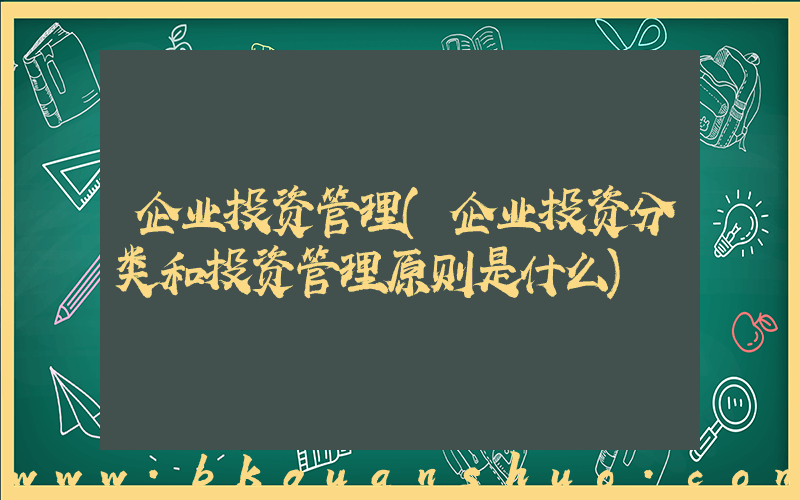 企业投资管理(企业投资分类和投资管理原则是什么)