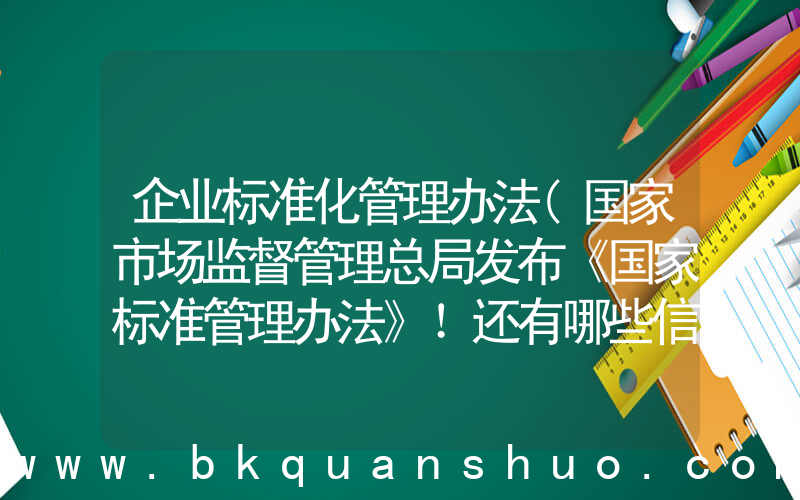 企业标准化管理办法(国家市场监督管理总局发布《国家标准管理办法》！还有哪些信息值得关注？)