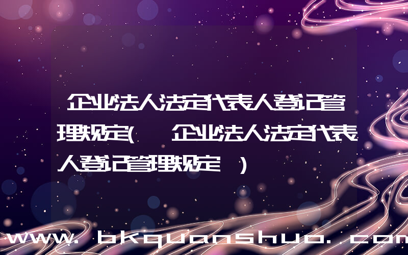 企业法人法定代表人登记管理规定(《企业法人法定代表人登记管理规定》)